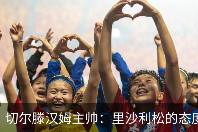切尔滕汉姆主帅：里沙利松的态度无可挑剔