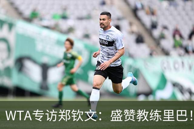 WTA专访郑钦文：盛赞教练里巴！希望像小威成为照亮孩子的光